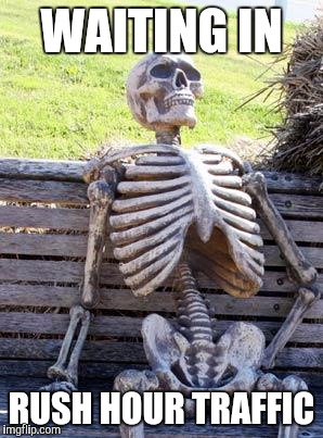 Waiting Skeleton Meme | WAITING IN; RUSH HOUR TRAFFIC | image tagged in memes,waiting skeleton | made w/ Imgflip meme maker