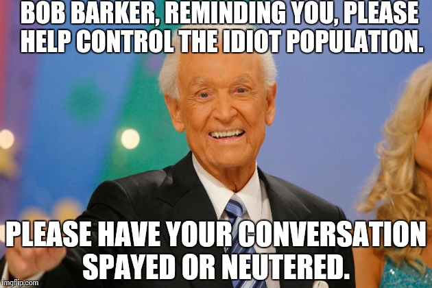 Troll Response | BOB BARKER, REMINDING YOU, PLEASE HELP CONTROL THE IDIOT POPULATION. PLEASE HAVE YOUR CONVERSATION SPAYED OR NEUTERED. | image tagged in memes,stupidity | made w/ Imgflip meme maker