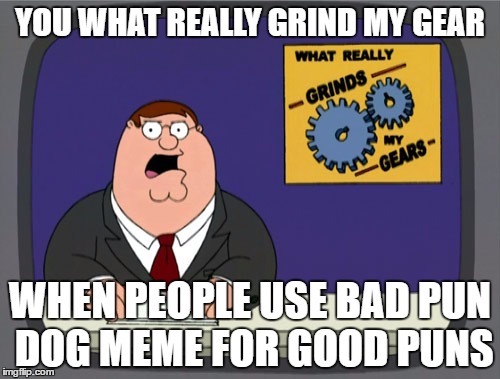 there is a reason to be called as bad pun dog meme | YOU WHAT REALLY GRIND MY GEAR; WHEN PEOPLE USE BAD PUN DOG MEME FOR GOOD PUNS | image tagged in memes,peter griffin news | made w/ Imgflip meme maker