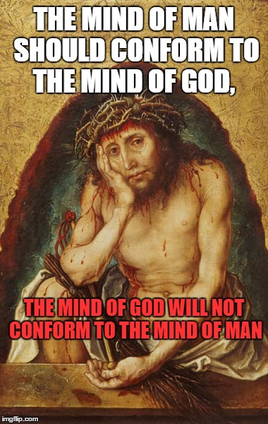 Jesus thinking | THE MIND OF MAN SHOULD CONFORM TO THE MIND OF GOD, THE MIND OF GOD WILL NOT CONFORM TO THE MIND OF MAN | image tagged in jesus thinking | made w/ Imgflip meme maker