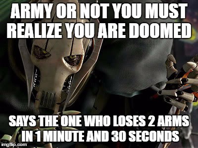 General Grievous Collection | ARMY OR NOT YOU MUST REALIZE YOU ARE DOOMED; SAYS THE ONE WHO LOSES 2 ARMS IN 1 MINUTE AND 30 SECONDS | image tagged in general grievous collection | made w/ Imgflip meme maker