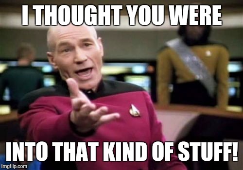 Picard Wtf Meme | I THOUGHT YOU WERE INTO THAT KIND OF STUFF! | image tagged in memes,picard wtf | made w/ Imgflip meme maker