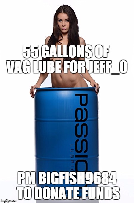 55 GALLONS OF VAG LUBE FOR JEFF_0; PM BIGFISH9684 TO DONATE FUNDS | made w/ Imgflip meme maker
