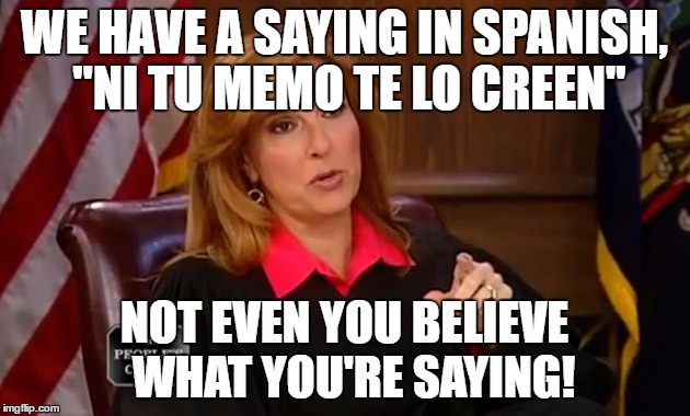 Judge Marilyn Milian | WE HAVE A SAYING IN SPANISH, "NI TU MEMO TE LO CREEN"; NOT EVEN YOU BELIEVE 
WHAT YOU'RE SAYING! | image tagged in judge marilyn milian | made w/ Imgflip meme maker