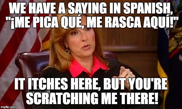 Judge Marilyn Milian | WE HAVE A SAYING IN SPANISH, "¡ME PICA QUÉ, ME RASCA AQUÍ!"; IT ITCHES HERE, BUT YOU'RE SCRATCHING ME THERE! | image tagged in judge marilyn milian | made w/ Imgflip meme maker
