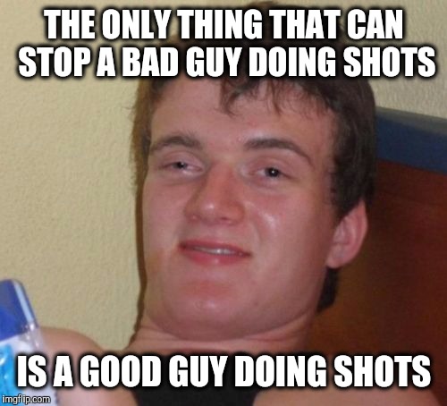 10 Guy Meme | THE ONLY THING THAT CAN STOP A BAD GUY DOING SHOTS IS A GOOD GUY DOING SHOTS | image tagged in memes,10 guy | made w/ Imgflip meme maker