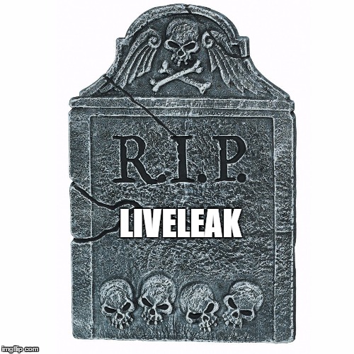 LiveLeak is dead. | LIVELEAK | image tagged in rip,are you fucking kidding me | made w/ Imgflip meme maker