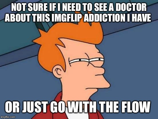 #Memerproblems  | NOT SURE IF I NEED TO SEE A DOCTOR ABOUT THIS IMGFLIP ADDICTION I HAVE; OR JUST GO WITH THE FLOW | image tagged in memes,futurama fry | made w/ Imgflip meme maker