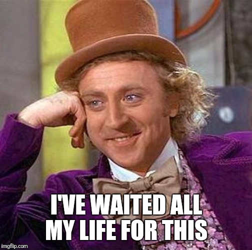 Creepy Condescending Wonka Meme | I'VE WAITED ALL MY LIFE FOR THIS | image tagged in memes,creepy condescending wonka | made w/ Imgflip meme maker