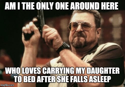 Am I The Only One Around Here Meme | AM I THE ONLY ONE AROUND HERE; WHO LOVES CARRYING MY DAUGHTER TO BED AFTER SHE FALLS ASLEEP | image tagged in memes,am i the only one around here | made w/ Imgflip meme maker