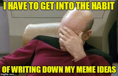 Captain Picard Facepalm Meme | I HAVE TO GET INTO THE HABIT OF WRITING DOWN MY MEME IDEAS | image tagged in memes,captain picard facepalm | made w/ Imgflip meme maker