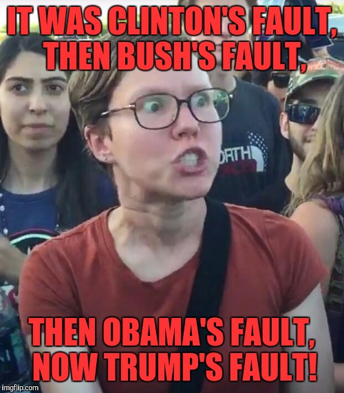 super_triggered | IT WAS CLINTON'S FAULT, THEN BUSH'S FAULT, THEN OBAMA'S FAULT, NOW TRUMP'S FAULT! | image tagged in super_triggered | made w/ Imgflip meme maker