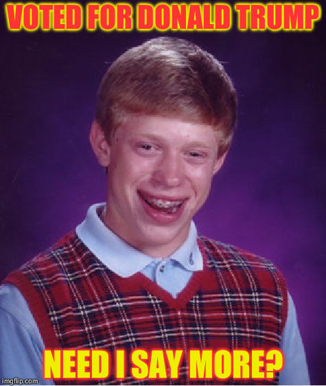 Bad Luck Brian | VOTED FOR DONALD TRUMP; NEED I SAY MORE? | image tagged in memes,bad luck brian | made w/ Imgflip meme maker