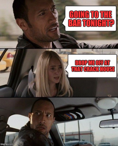The Rock Driving Meme | GOING TO THE BAR TONIGHT? DROP ME OFF AT THAT CRACK HOUSE | image tagged in memes,the rock driving | made w/ Imgflip meme maker