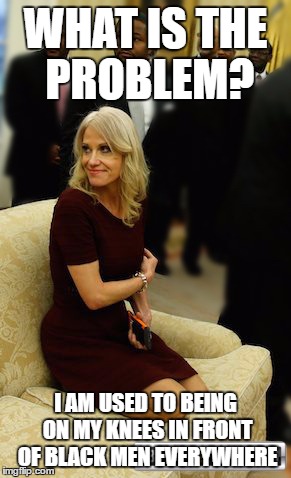 Kellyanne Conway Casting Couch - Oval Office Edition | WHAT IS THE PROBLEM? I AM USED TO BEING ON MY KNEES IN FRONT OF BLACK MEN EVERYWHERE | image tagged in kellyanne conway casting couch - oval office edition | made w/ Imgflip meme maker