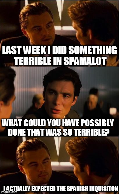 Inception Meme | LAST WEEK I DID SOMETHING TERRIBLE IN SPAMALOT; WHAT COULD YOU HAVE POSSIBLY DONE THAT WAS SO TERRIBLE? I ACTUALLY EXPECTED THE SPANISH INQUISITON | image tagged in memes,inception,monty python week,nobody expects the spanish inquisition monty python | made w/ Imgflip meme maker