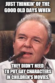 Archie Bunker | JUST THINKIN' OF THE GOOD OLD DAYS WHEN; THEY DIDN'T NEED TO PUT GAY CHARACTERS IN CHILDREN'S MOVIES. | image tagged in archie bunker | made w/ Imgflip meme maker