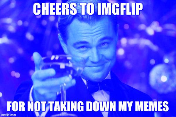 Leonardo Dicaprio Cheers Meme | CHEERS TO IMGFLIP; FOR NOT TAKING DOWN MY MEMES | image tagged in memes,leonardo dicaprio cheers | made w/ Imgflip meme maker