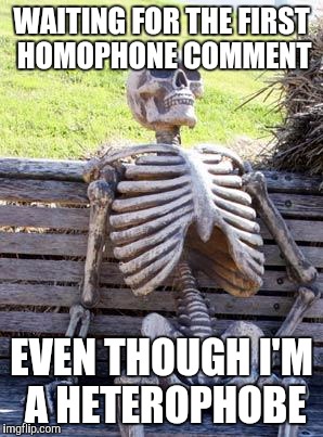 Waiting Skeleton Meme | WAITING FOR THE FIRST HOMOPHONE COMMENT EVEN THOUGH I'M A HETEROPHOBE | image tagged in memes,waiting skeleton | made w/ Imgflip meme maker