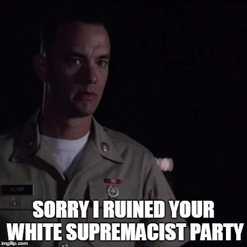 forrest gump whole other country | SORRY I RUINED YOUR WHITE SUPREMACIST PARTY | image tagged in forrest gump whole other country | made w/ Imgflip meme maker