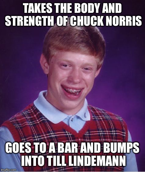 Back at it again with the bad Chuck Norris memes | TAKES THE BODY AND STRENGTH OF CHUCK NORRIS; GOES TO A BAR AND BUMPS INTO TILL LINDEMANN | image tagged in memes,bad luck brian | made w/ Imgflip meme maker