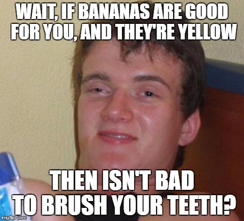 10 Guy | WAIT, IF BANANAS ARE GOOD FOR YOU, AND THEY'RE YELLOW; THEN ISN'T BAD TO BRUSH YOUR TEETH? | image tagged in memes,10 guy | made w/ Imgflip meme maker