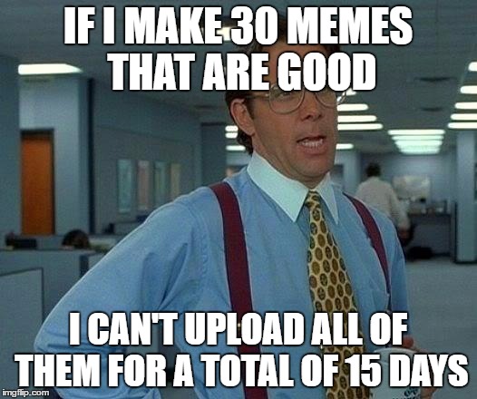 That Would Be Great | IF I MAKE 30 MEMES THAT ARE GOOD; I CAN'T UPLOAD ALL OF THEM FOR A TOTAL OF 15 DAYS | image tagged in memes,that would be great | made w/ Imgflip meme maker