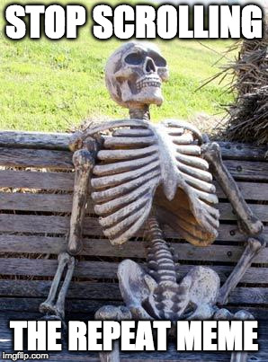 Waiting Skeleton Meme | STOP SCROLLING; THE REPEAT MEME | image tagged in memes,waiting skeleton | made w/ Imgflip meme maker