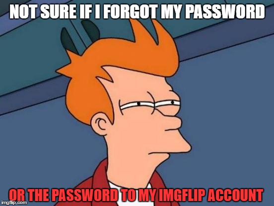 forgot that I had a imgflip account | NOT SURE IF I FORGOT MY PASSWORD; OR THE PASSWORD TO MY IMGFLIP ACCOUNT | image tagged in memes,futurama fry | made w/ Imgflip meme maker