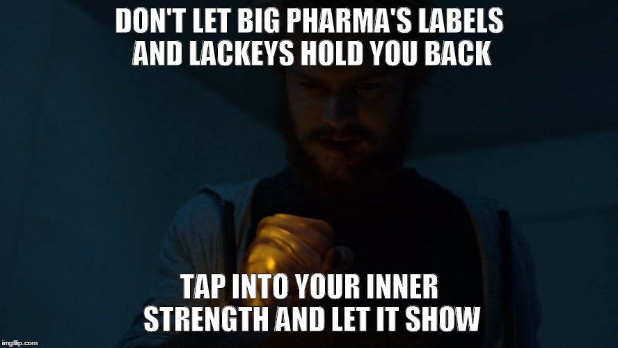 Iron Fist - Tap Your Inner Strength | DON'T LET BIG PHARMA'S LABELS AND LACKEYS HOLD YOU BACK; TAP INTO YOUR INNER STRENGTH AND LET IT SHOW | image tagged in iron fist - tap your inner strength | made w/ Imgflip meme maker