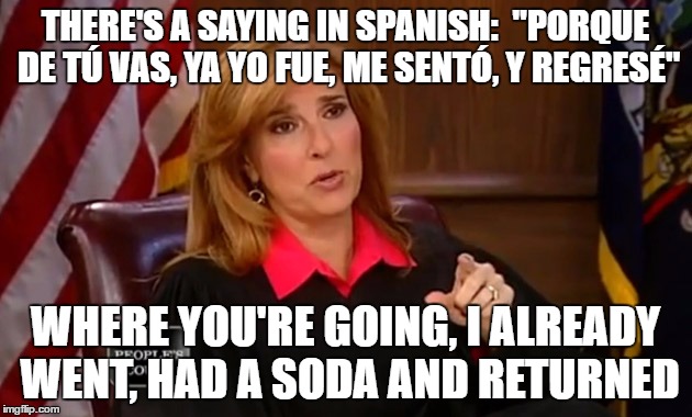 Judge Marilyn Milian | THERE'S A SAYING IN SPANISH:  "PORQUE DE TÚ VAS, YA YO FUE, ME SENTÓ, Y REGRESÉ"; WHERE YOU'RE GOING, I ALREADY WENT, HAD A SODA AND RETURNED | image tagged in judge marilyn milian | made w/ Imgflip meme maker