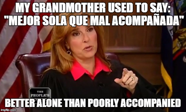 Judge Marilyn Milian | MY GRANDMOTHER USED TO SAY: "MEJOR SOLA QUE MAL ACOMPAÑADA"; BETTER ALONE THAN POORLY ACCOMPANIED | image tagged in judge marilyn milian | made w/ Imgflip meme maker
