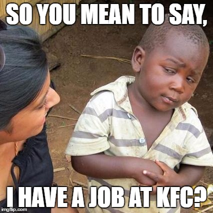Third World Skeptical Kid Meme | SO YOU MEAN TO SAY, I HAVE A JOB AT KFC? | image tagged in memes,third world skeptical kid | made w/ Imgflip meme maker
