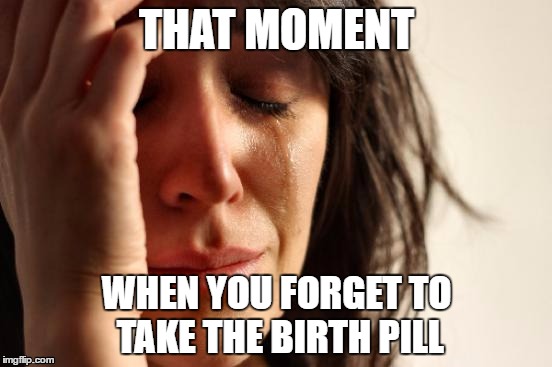 First World Problems Meme | THAT MOMENT; WHEN YOU FORGET TO TAKE THE BIRTH PILL | image tagged in memes,first world problems | made w/ Imgflip meme maker