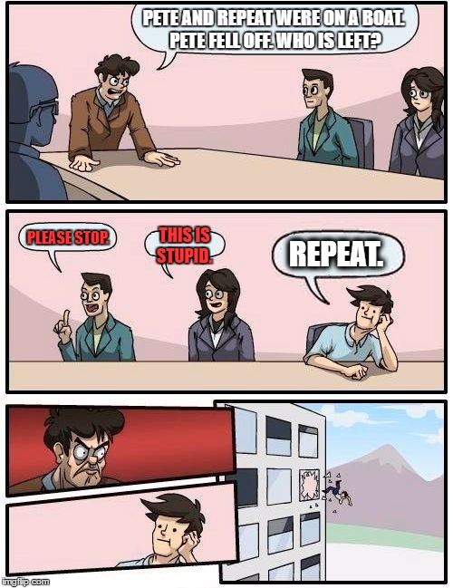 Pete and Repeat Tribute Meme. | PETE AND REPEAT WERE ON A BOAT. PETE FELL OFF. WHO IS LEFT? PLEASE STOP. THIS IS STUPID. REPEAT. | image tagged in memes,tammyfaye,funny,boardroom meeting suggestion,pete and repeat | made w/ Imgflip meme maker