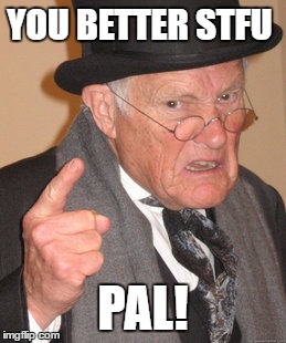 Savage Grandpa
 | YOU BETTER STFU; PAL! | image tagged in memes,back in my day | made w/ Imgflip meme maker