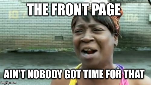 Ain't Nobody Got Time For That | THE FRONT PAGE; AIN'T NOBODY GOT TIME FOR THAT | image tagged in memes,aint nobody got time for that | made w/ Imgflip meme maker
