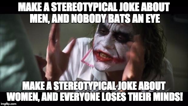 Jokes are Jokes, people! | MAKE A STEREOTYPICAL JOKE ABOUT MEN, AND NOBODY BATS AN EYE; MAKE A STEREOTYPICAL JOKE ABOUT WOMEN, AND EVERYONE LOSES THEIR MINDS! | image tagged in memes,and everybody loses their minds,stereotypes,feminism,jokes | made w/ Imgflip meme maker