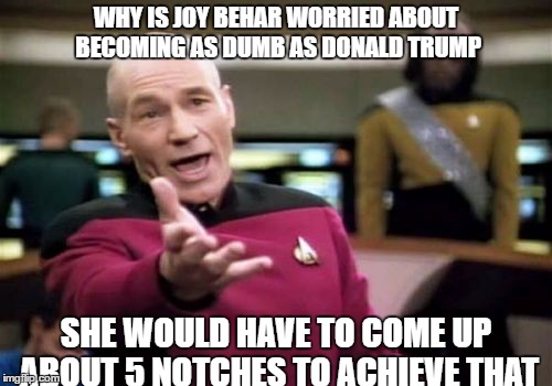 Picard Wtf | WHY IS JOY BEHAR WORRIED ABOUT BECOMING AS DUMB AS DONALD TRUMP; SHE WOULD HAVE TO COME UP ABOUT 5 NOTCHES TO ACHIEVE THAT | image tagged in memes,picard wtf | made w/ Imgflip meme maker