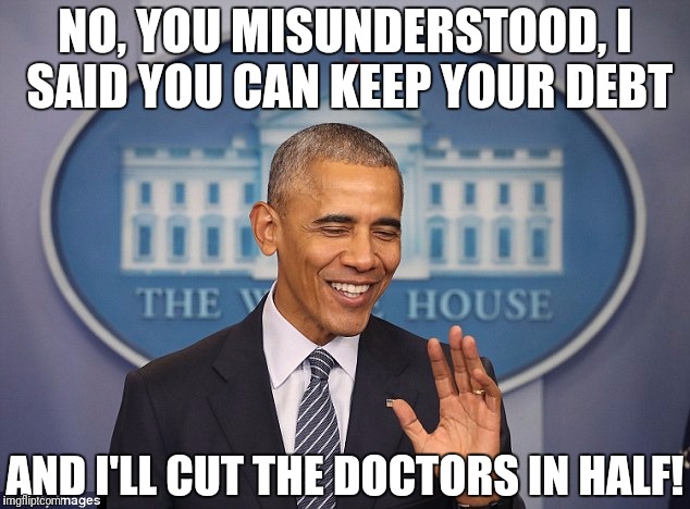 CONDESCENDING OBAMA | NO, YOU MISUNDERSTOOD, I SAID YOU CAN KEEP YOUR DEBT AND I'LL CUT THE DOCTORS IN HALF! | image tagged in condescending obama | made w/ Imgflip meme maker