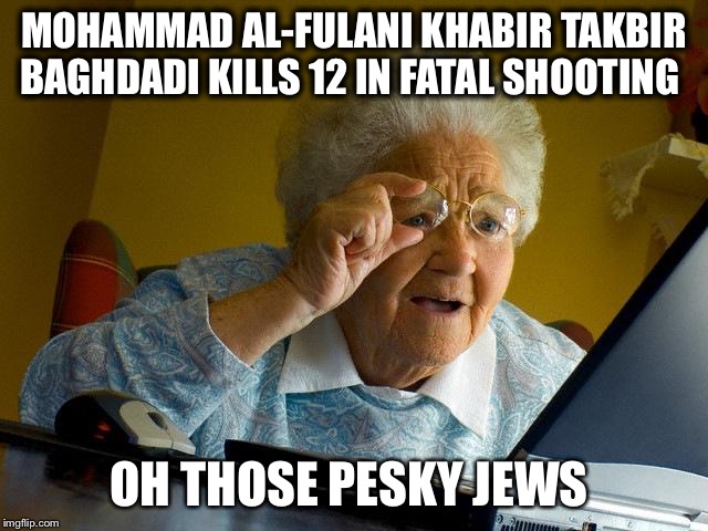 Grandma Finds The Internet Meme | MOHAMMAD AL-FULANI KHABIR TAKBIR BAGHDADI KILLS 12 IN FATAL SHOOTING; OH THOSE PESKY JEWS | image tagged in memes,grandma finds the internet,funny | made w/ Imgflip meme maker