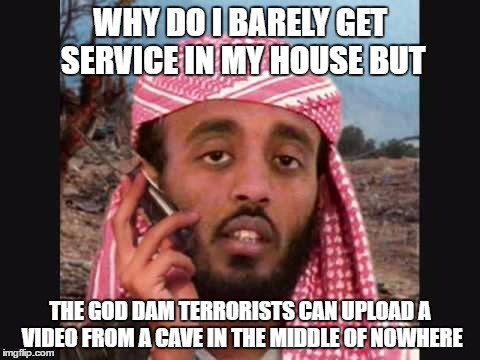 Terrorist | WHY DO I BARELY GET SERVICE IN MY HOUSE BUT; THE GOD DAM TERRORISTS CAN UPLOAD A VIDEO FROM A CAVE IN THE MIDDLE OF NOWHERE | image tagged in terrorist | made w/ Imgflip meme maker