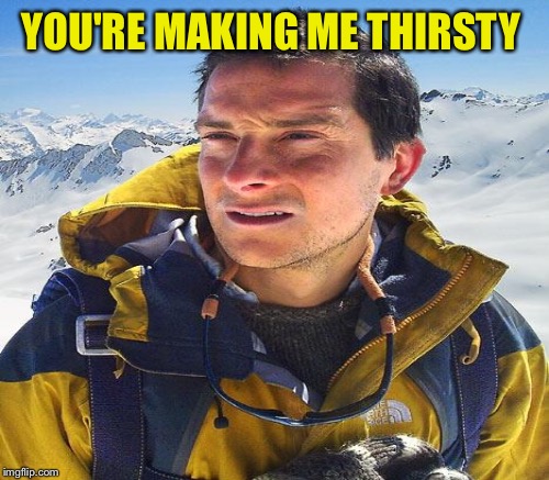 YOU'RE MAKING ME THIRSTY | made w/ Imgflip meme maker