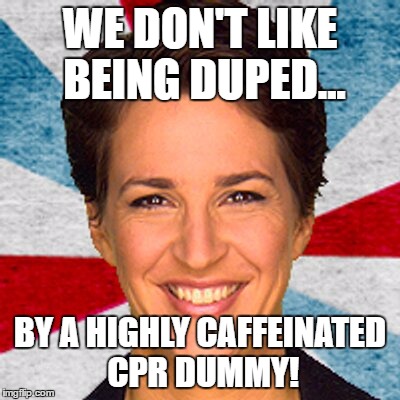 Rachel maddow neoliberal mainstream corporate media fake news pr | WE DON'T LIKE BEING DUPED... BY A HIGHLY CAFFEINATED CPR DUMMY! | image tagged in rachel maddow neoliberal mainstream corporate media fake news pr | made w/ Imgflip meme maker