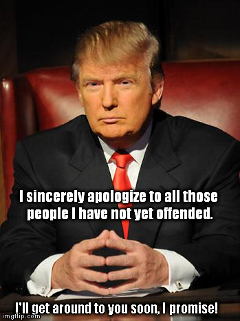But Seriously, Folks ... | I sincerely apologize to all those people I have not yet offended. I'll get around to you soon, I promise! | image tagged in serious trump | made w/ Imgflip meme maker