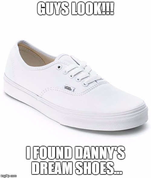 White vans | GUYS LOOK!!! I FOUND DANNY'S DREAM SHOES... | image tagged in white vans | made w/ Imgflip meme maker