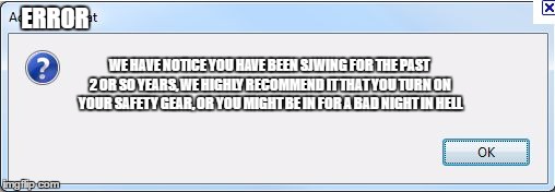 Error Message | ERROR; WE HAVE NOTICE YOU HAVE BEEN SJWING FOR THE PAST 2 OR SO YEARS, WE HIGHLY RECOMMEND IT THAT YOU TURN ON YOUR SAFETY GEAR, OR YOU MIGHT BE IN FOR A BAD NIGHT IN HELL | image tagged in error message | made w/ Imgflip meme maker