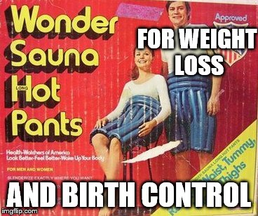the most perfect product ever made.  | FOR WEIGHT LOSS; AND BIRTH CONTROL | image tagged in memes,hotpants,when your junk needs steaming | made w/ Imgflip meme maker