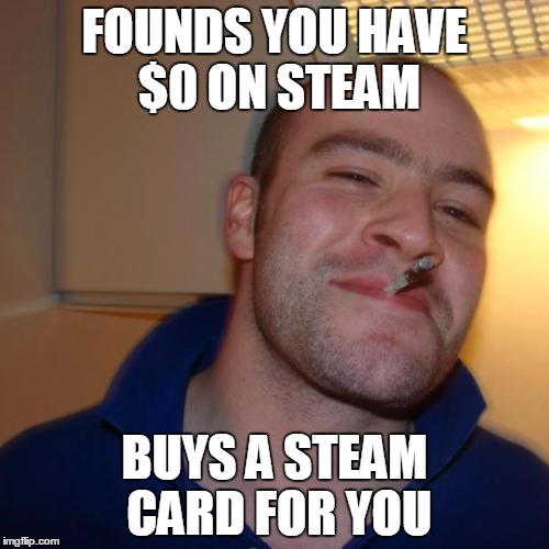 Good Guy Greg | FOUNDS YOU HAVE $0 ON STEAM; BUYS A STEAM CARD FOR YOU | image tagged in memes,good guy greg | made w/ Imgflip meme maker