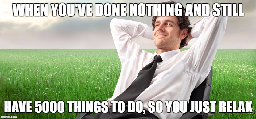 WHEN YOU'VE DONE NOTHING AND STILL; HAVE 5000 THINGS TO DO, SO YOU JUST RELAX | image tagged in unsure,procrastination | made w/ Imgflip meme maker